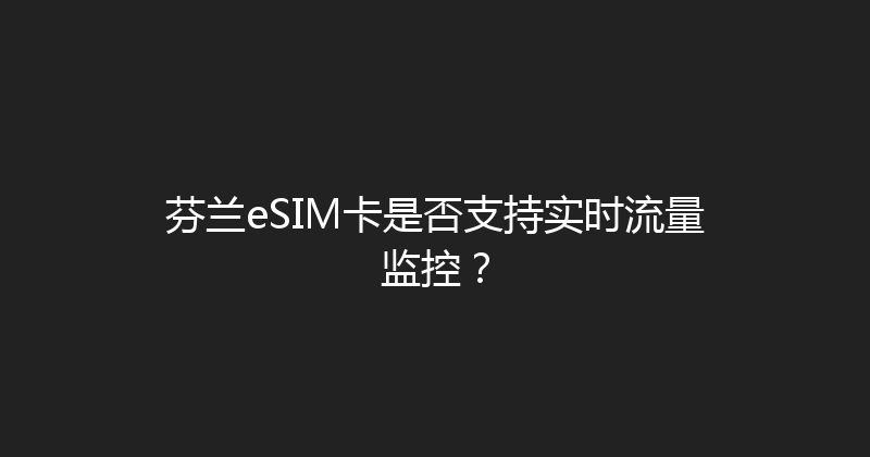 芬兰eSIM卡是否支持实时流量监控？ 