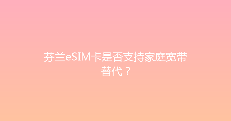 芬兰eSIM卡是否支持家庭宽带替代？ 
