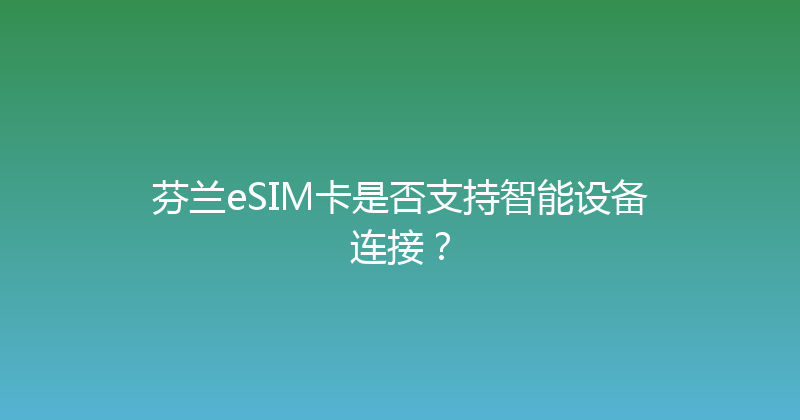芬兰eSIM卡是否支持智能设备连接？ 