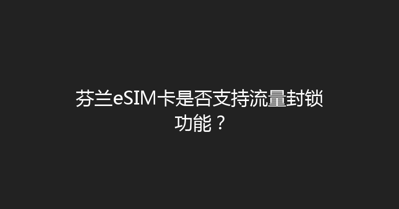 芬兰eSIM卡是否支持流量封锁功能？ 