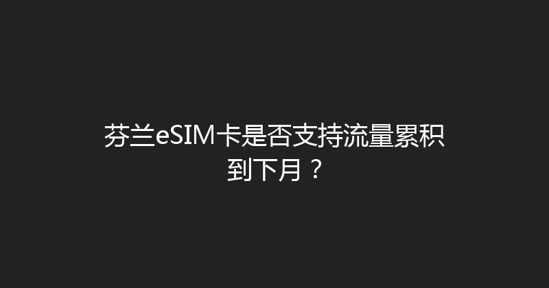 芬兰eSIM卡是否支持流量累积到下月？ 