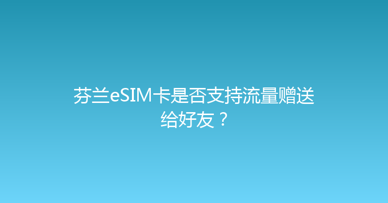 芬兰eSIM卡是否支持流量赠送给好友？ 