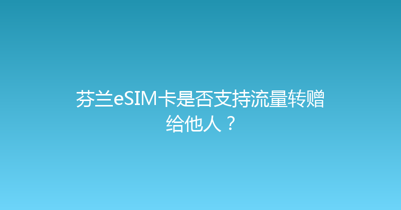 芬兰eSIM卡是否支持流量转赠给他人？ 