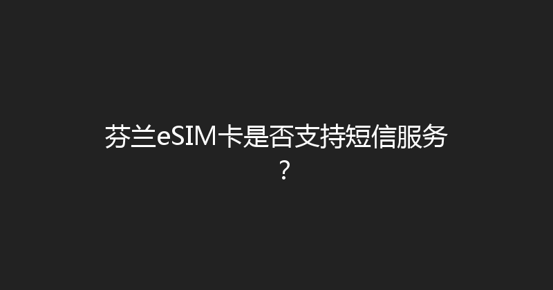 芬兰eSIM卡是否支持短信服务？ 