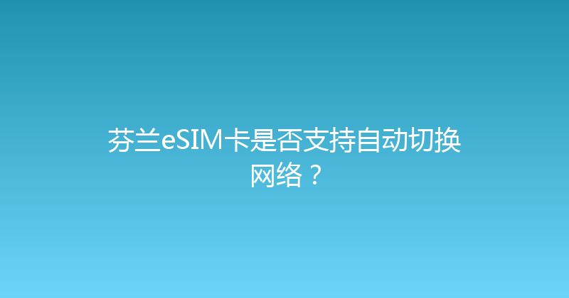 芬兰eSIM卡是否支持自动切换网络？ 