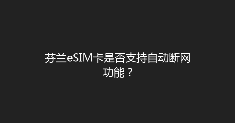 芬兰eSIM卡是否支持自动断网功能？ 