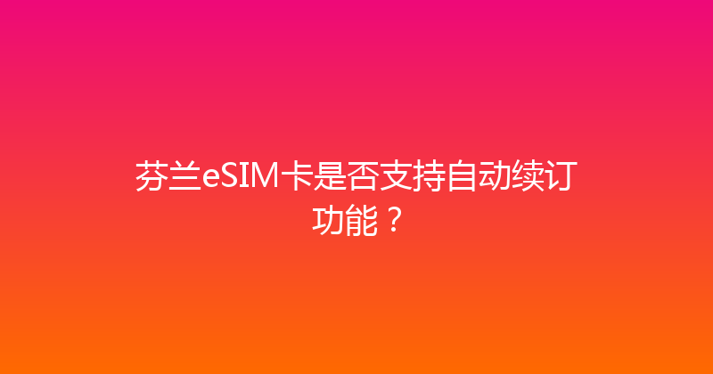 芬兰eSIM卡是否支持自动续订功能？ 