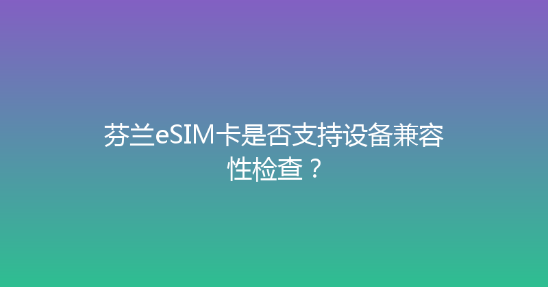 芬兰eSIM卡是否支持设备兼容性检查？ 
