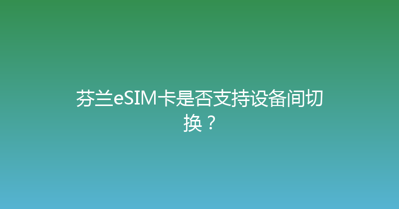 芬兰eSIM卡是否支持设备间切换？ 
