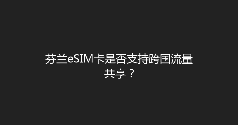 芬兰eSIM卡是否支持跨国流量共享？ 