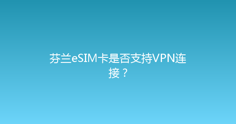 芬兰eSIM卡是否支持VPN连接？ 