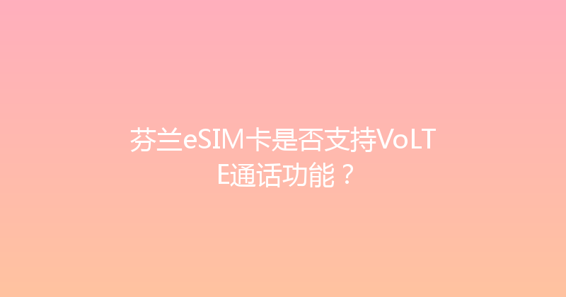 芬兰eSIM卡是否支持VoLTE通话功能？ 