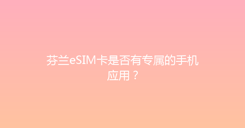 芬兰eSIM卡是否有专属的手机应用？ 