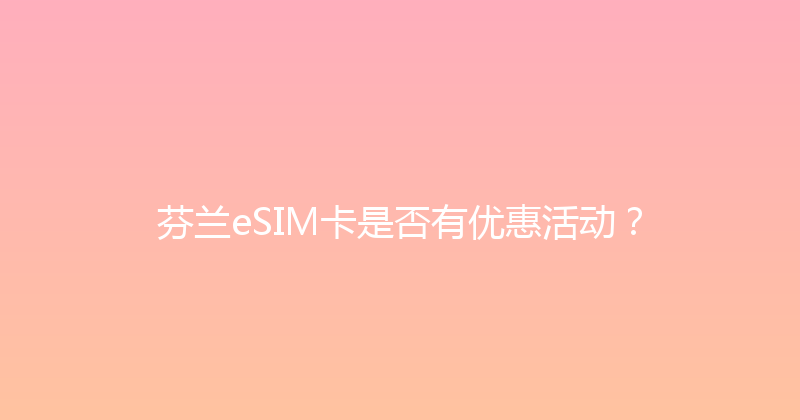 芬兰eSIM卡是否有优惠活动？ 