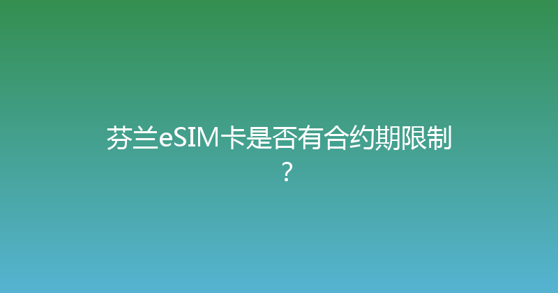 芬兰eSIM卡是否有合约期限制？ 