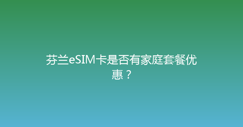 芬兰eSIM卡是否有家庭套餐优惠？ 