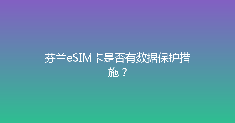 芬兰eSIM卡是否有数据保护措施？ 
