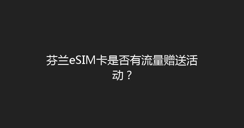 芬兰eSIM卡是否有流量赠送活动？ 