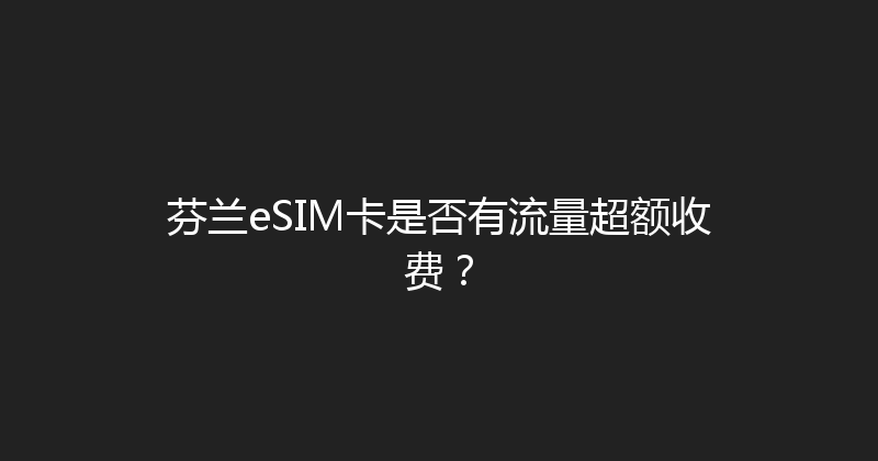 芬兰eSIM卡是否有流量超额收费？ 