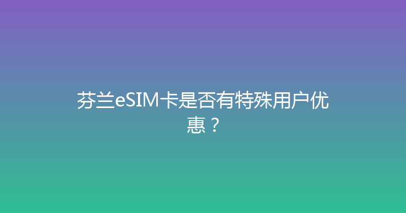 芬兰eSIM卡是否有特殊用户优惠？ 
