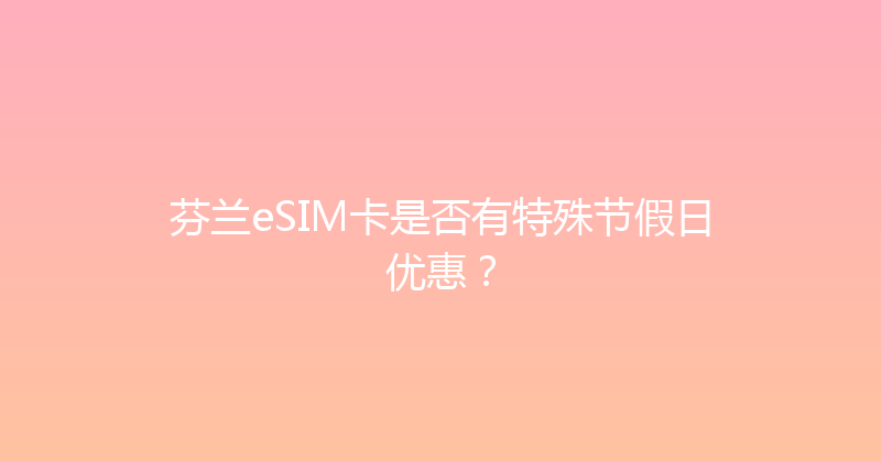 芬兰eSIM卡是否有特殊节假日优惠？ 
