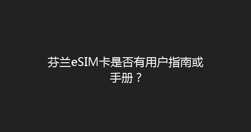 芬兰eSIM卡是否有用户指南或手册？ 