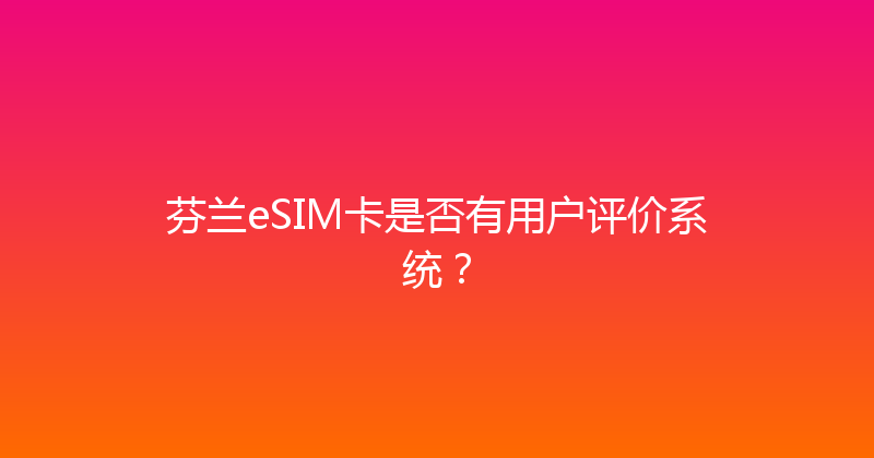 芬兰eSIM卡是否有用户评价系统？ 