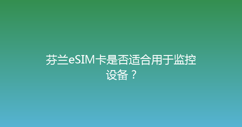 芬兰eSIM卡是否适合用于监控设备？ 