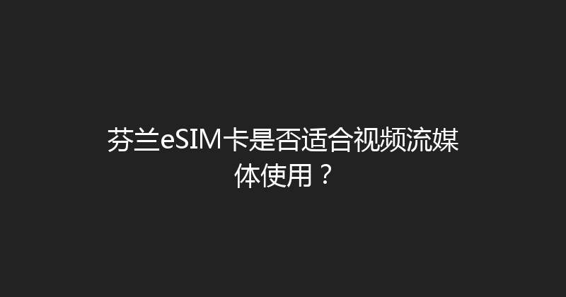 芬兰eSIM卡是否适合视频流媒体使用？ 