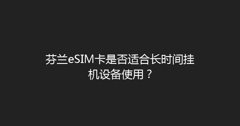 芬兰eSIM卡是否适合长时间挂机设备使用？ 