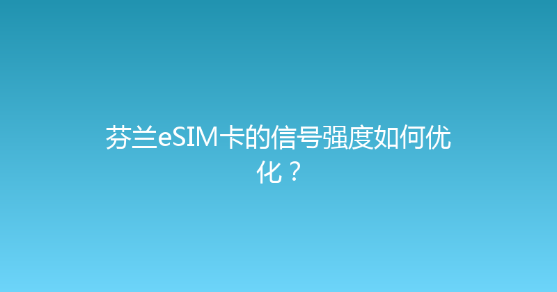 芬兰eSIM卡的信号强度如何优化？ 