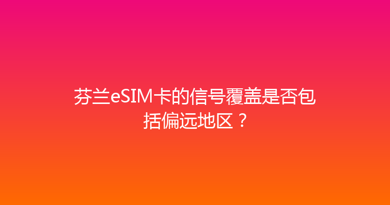 芬兰eSIM卡的信号覆盖是否包括偏远地区？ 