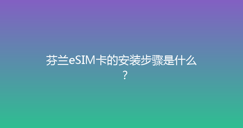 芬兰eSIM卡的安装步骤是什么？ 