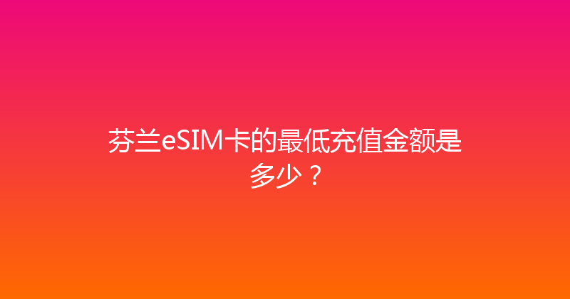 芬兰eSIM卡的最低充值金额是多少？ 