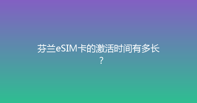 芬兰eSIM卡的激活时间有多长？ 