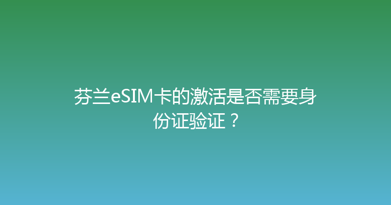 芬兰eSIM卡的激活是否需要身份证验证？ 