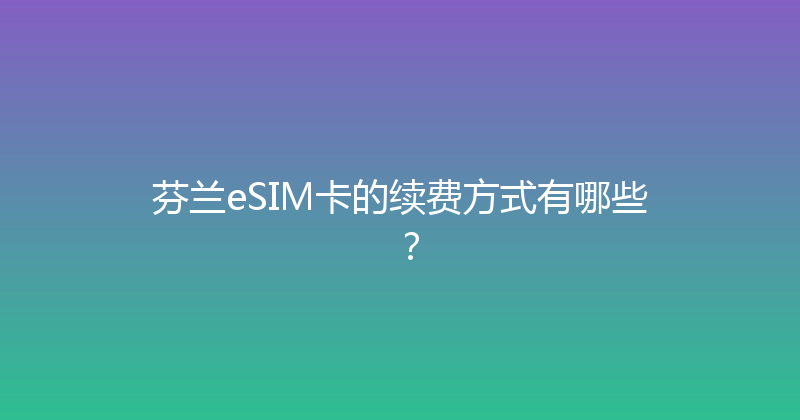 芬兰eSIM卡的续费方式有哪些？ 