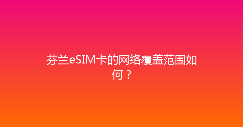 芬兰eSIM卡的网络覆盖范围如何？ 