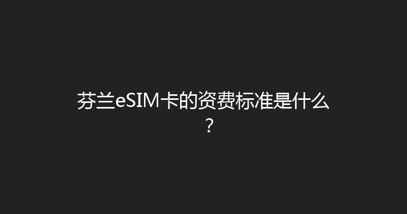 芬兰eSIM卡的资费标准是什么？ 