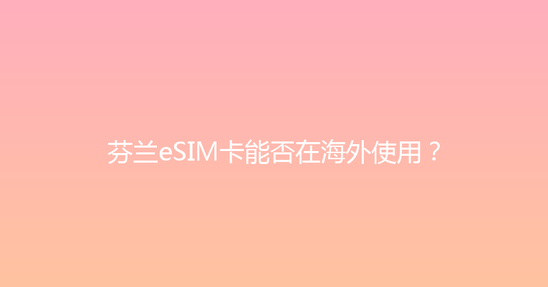 芬兰eSIM卡能否在海外使用？ 