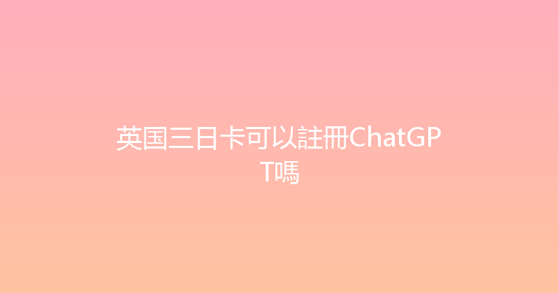 英国三日卡可以註冊ChatGPT嗎 