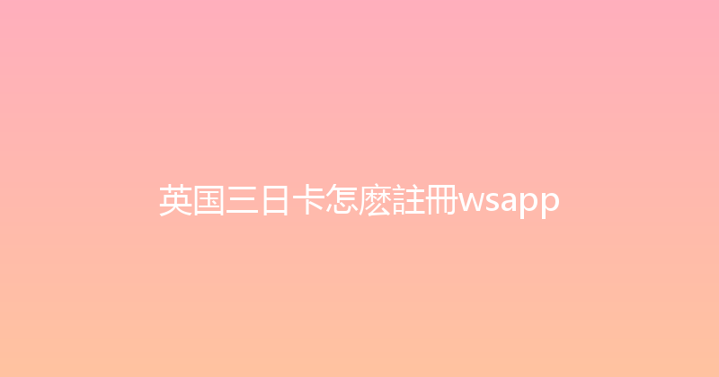 英国三日卡怎麽註冊wsapp 