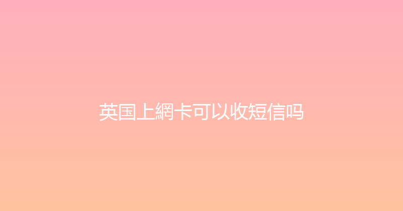英国上網卡可以收短信吗 