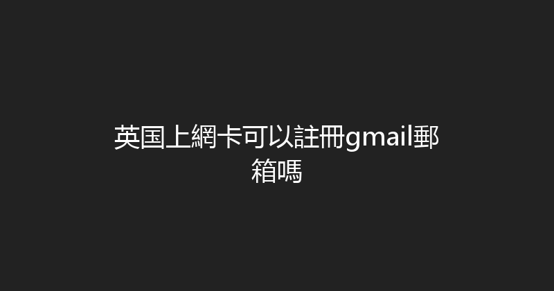 英国上網卡可以註冊gmail郵箱嗎 