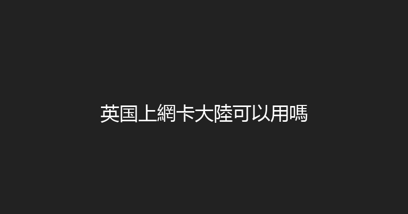英国上網卡大陸可以用嗎 