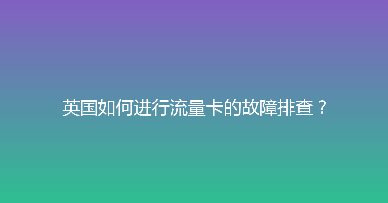 英国如何进行流量卡的故障排查？ 