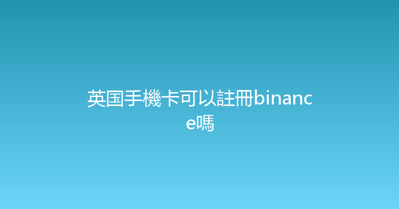 英国手機卡可以註冊binance嗎 