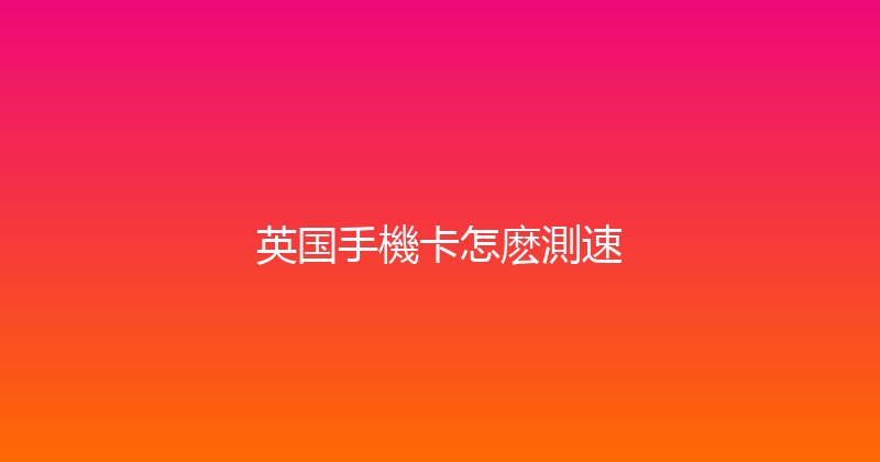 英国手機卡怎麽測速 