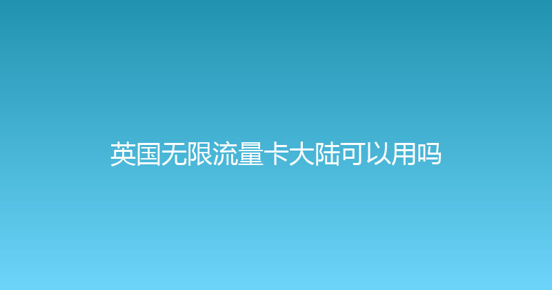 英国无限流量卡大陆可以用吗 