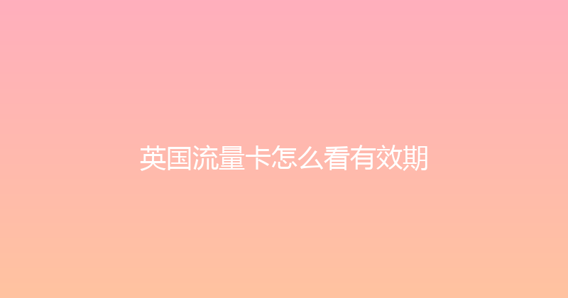 英国流量卡怎么看有效期 